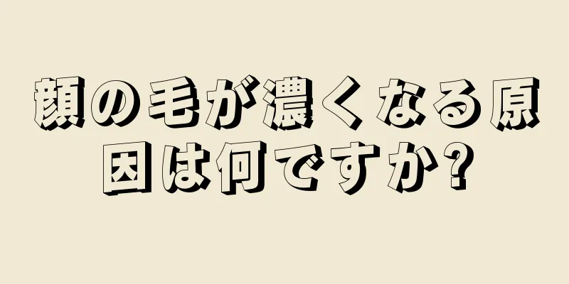 顔の毛が濃くなる原因は何ですか?