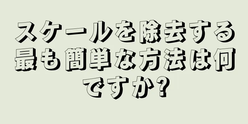 スケールを除去する最も簡単な方法は何ですか?