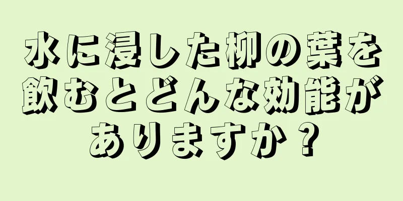 水に浸した柳の葉を飲むとどんな効能がありますか？