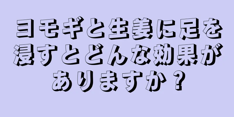 ヨモギと生姜に足を浸すとどんな効果がありますか？