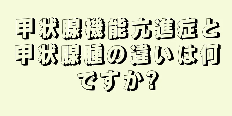 甲状腺機能亢進症と甲状腺腫の違いは何ですか?