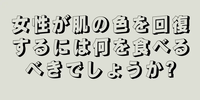 女性が肌の色を回復するには何を食べるべきでしょうか?