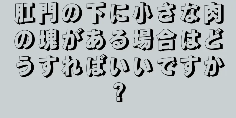 肛門の下に小さな肉の塊がある場合はどうすればいいですか?