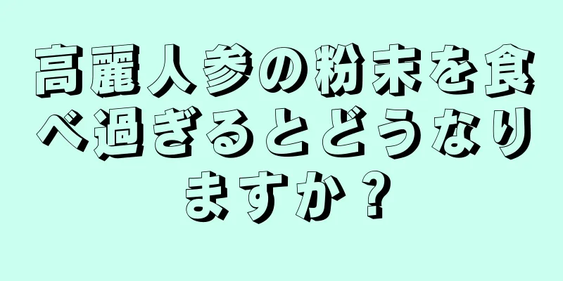 高麗人参の粉末を食べ過ぎるとどうなりますか？