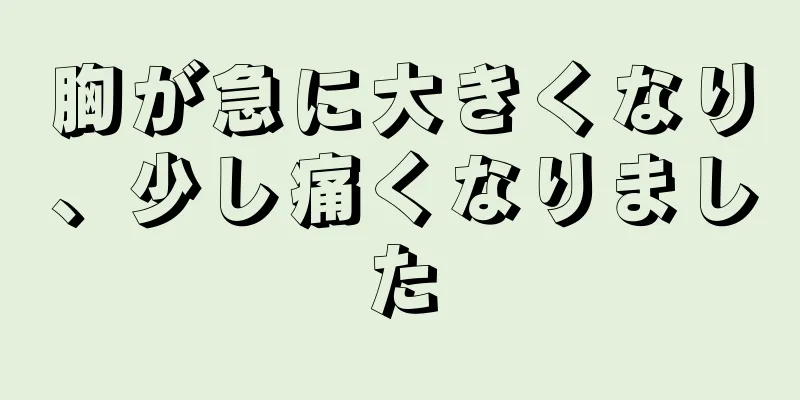 胸が急に大きくなり、少し痛くなりました