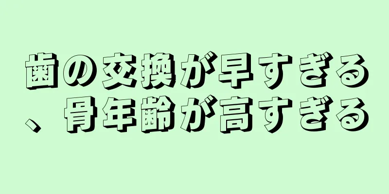 歯の交換が早すぎる、骨年齢が高すぎる