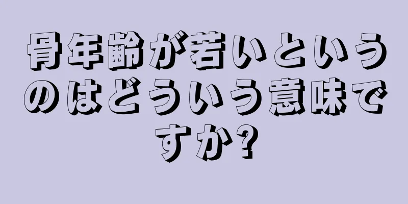 骨年齢が若いというのはどういう意味ですか?