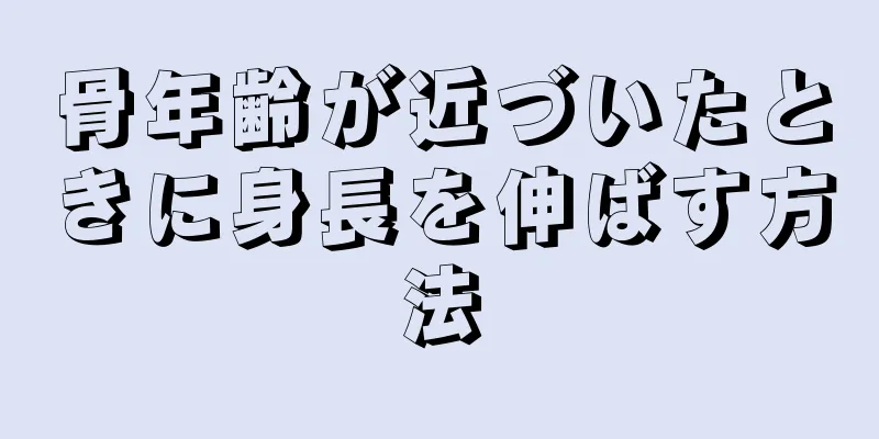 骨年齢が近づいたときに身長を伸ばす方法