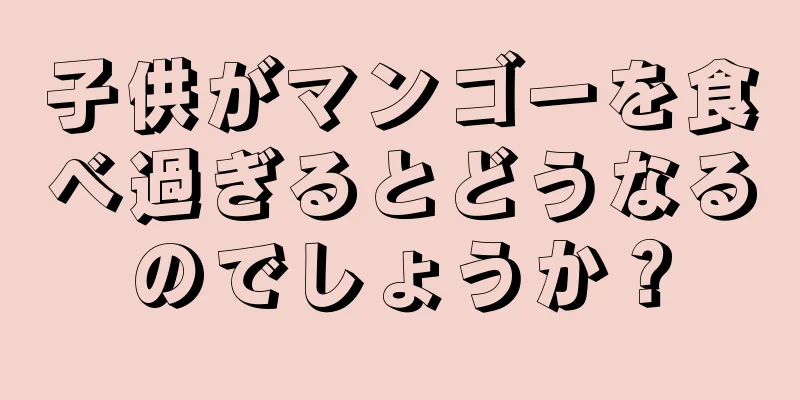 子供がマンゴーを食べ過ぎるとどうなるのでしょうか？