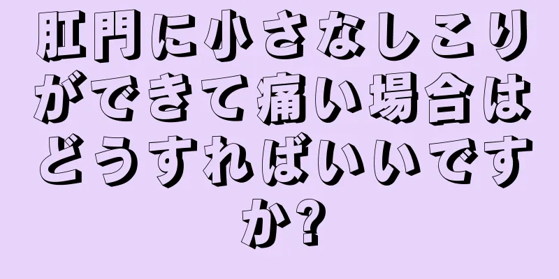 肛門に小さなしこりができて痛い場合はどうすればいいですか?