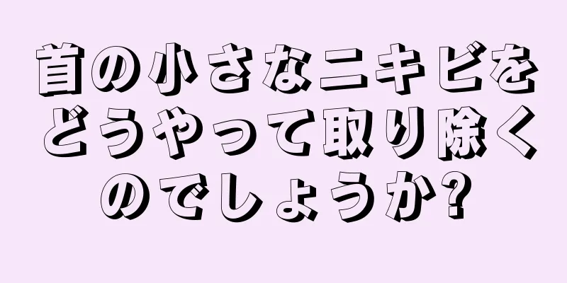 首の小さなニキビをどうやって取り除くのでしょうか?