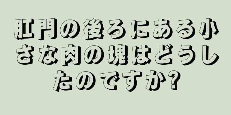 肛門の後ろにある小さな肉の塊はどうしたのですか?