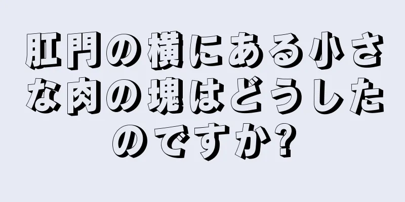 肛門の横にある小さな肉の塊はどうしたのですか?