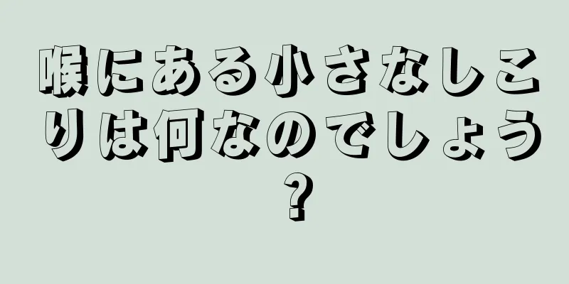 喉にある小さなしこりは何なのでしょう？