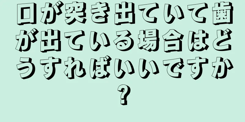 口が突き出ていて歯が出ている場合はどうすればいいですか?