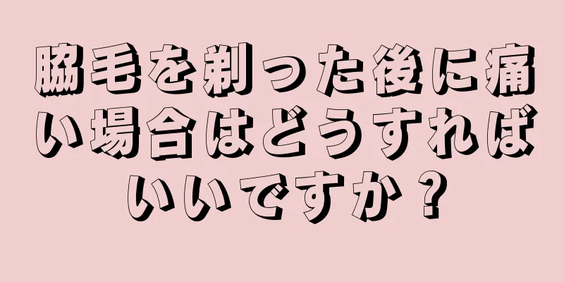 脇毛を剃った後に痛い場合はどうすればいいですか？