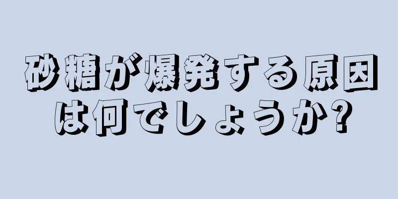 砂糖が爆発する原因は何でしょうか?