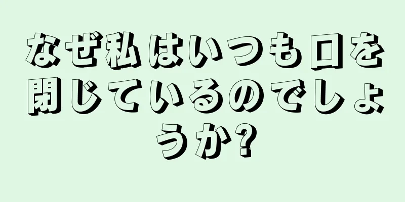 なぜ私はいつも口を閉じているのでしょうか?