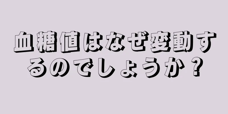 血糖値はなぜ変動するのでしょうか？