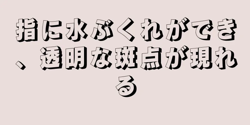 指に水ぶくれができ、透明な斑点が現れる