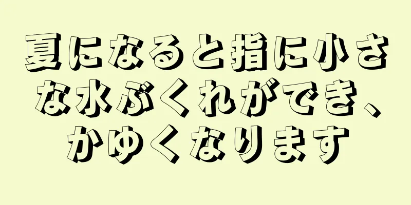 夏になると指に小さな水ぶくれができ、かゆくなります