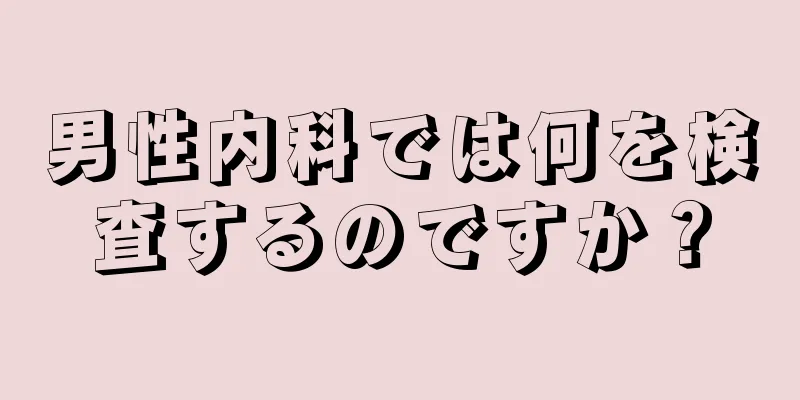 男性内科では何を検査するのですか？