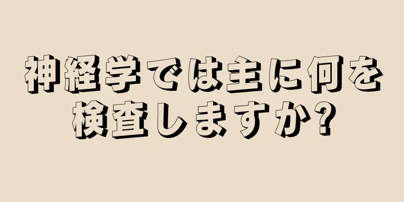 神経学では主に何を検査しますか?