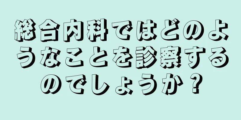 総合内科ではどのようなことを診察するのでしょうか？