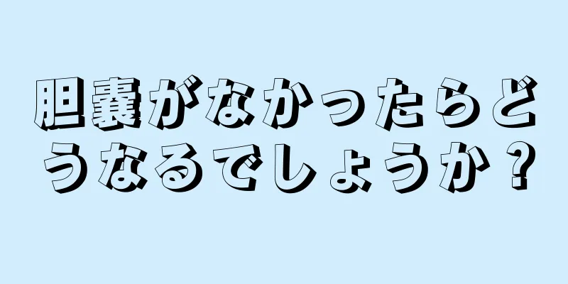 胆嚢がなかったらどうなるでしょうか？