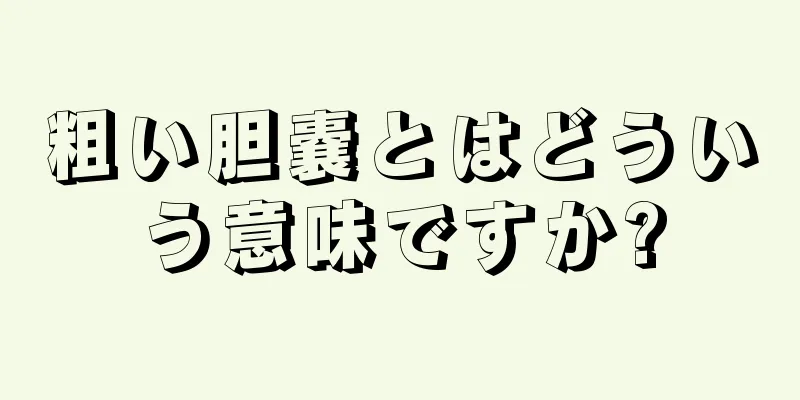 粗い胆嚢とはどういう意味ですか?