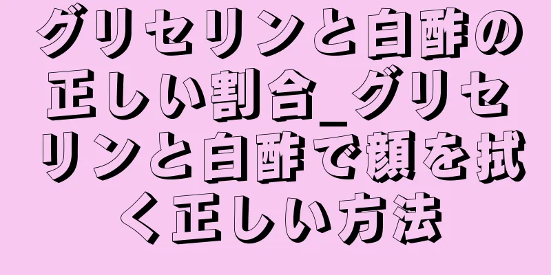 グリセリンと白酢の正しい割合_グリセリンと白酢で顔を拭く正しい方法