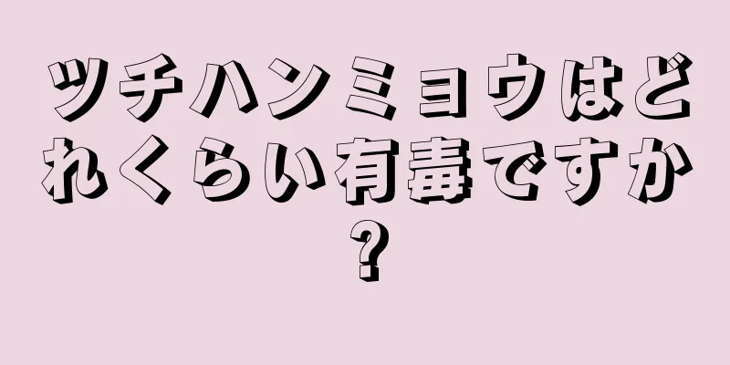 ツチハンミョウはどれくらい有毒ですか?