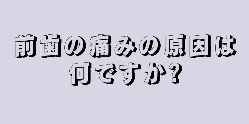 前歯の痛みの原因は何ですか?