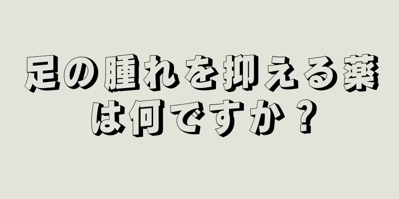 足の腫れを抑える薬は何ですか？