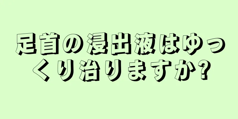 足首の浸出液はゆっくり治りますか?