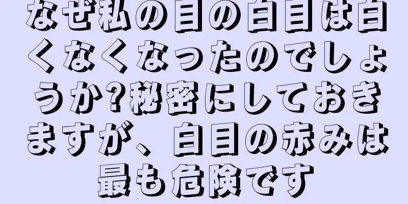 なぜ私の目の白目は白くなくなったのでしょうか?秘密にしておきますが、白目の赤みは最も危険です