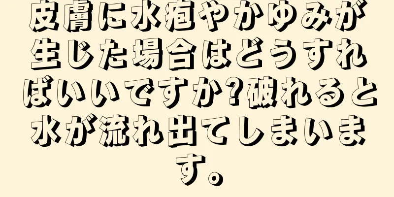 皮膚に水疱やかゆみが生じた場合はどうすればいいですか?破れると水が流れ出てしまいます。