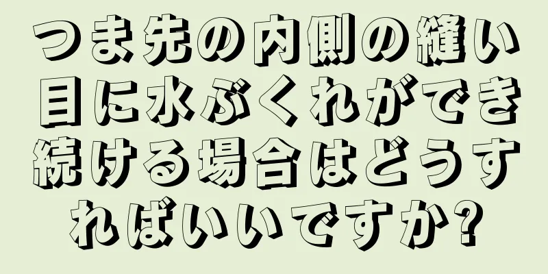 つま先の内側の縫い目に水ぶくれができ続ける場合はどうすればいいですか?