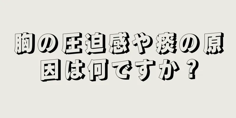 胸の圧迫感や痰の原因は何ですか？