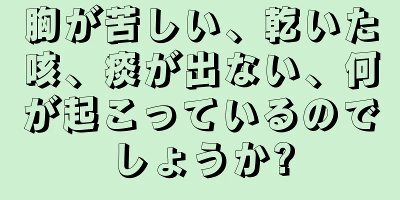 胸が苦しい、乾いた咳、痰が出ない、何が起こっているのでしょうか?