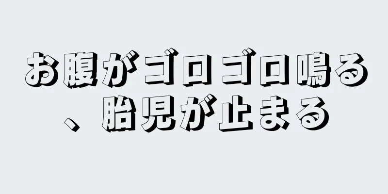 お腹がゴロゴロ鳴る、胎児が止まる