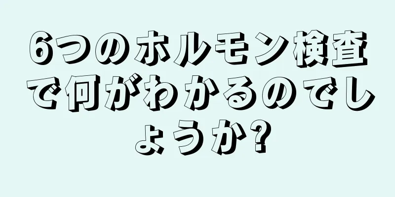 6つのホルモン検査で何がわかるのでしょうか?