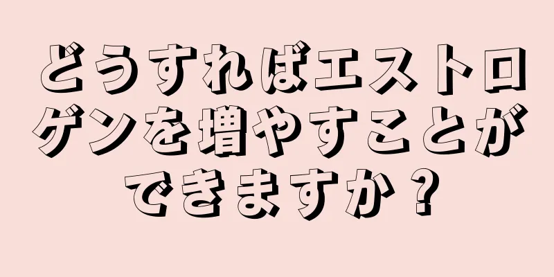 どうすればエストロゲンを増やすことができますか？