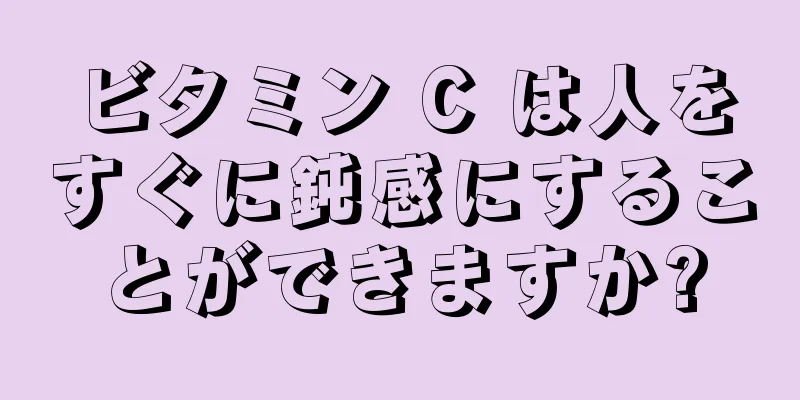 ビタミン C は人をすぐに鈍感にすることができますか?