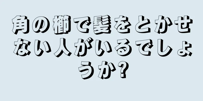 角の櫛で髪をとかせない人がいるでしょうか?