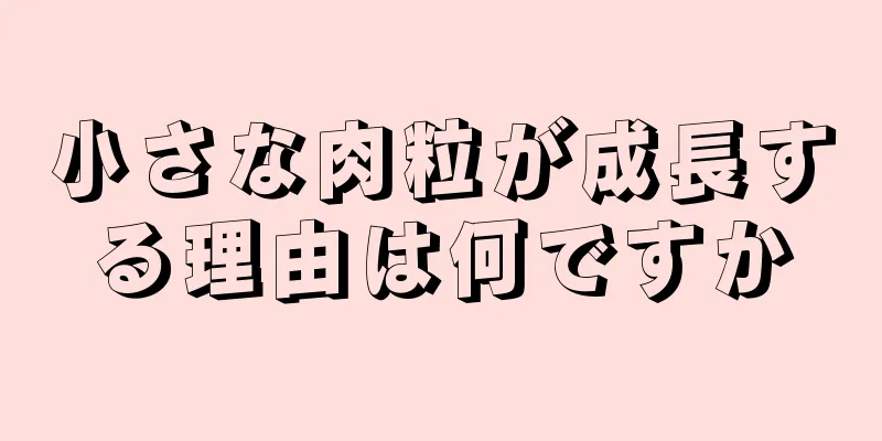 小さな肉粒が成長する理由は何ですか