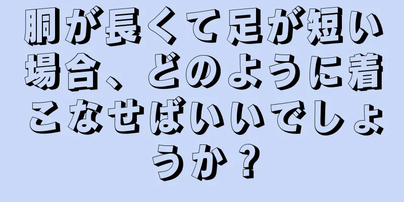 胴が長くて足が短い場合、どのように着こなせばいいでしょうか？