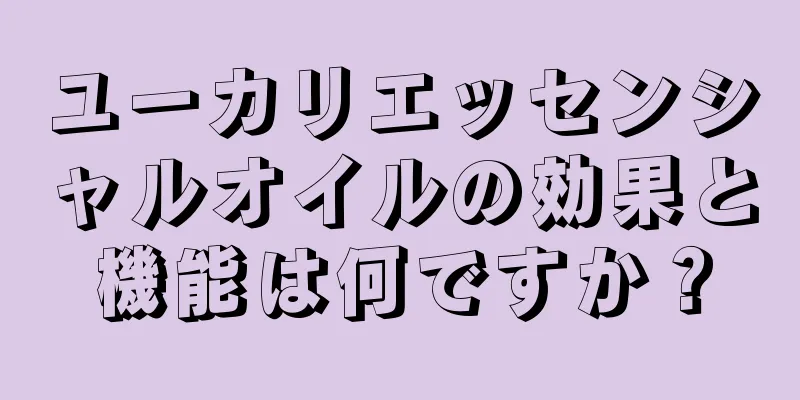 ユーカリエッセンシャルオイルの効果と機能は何ですか？