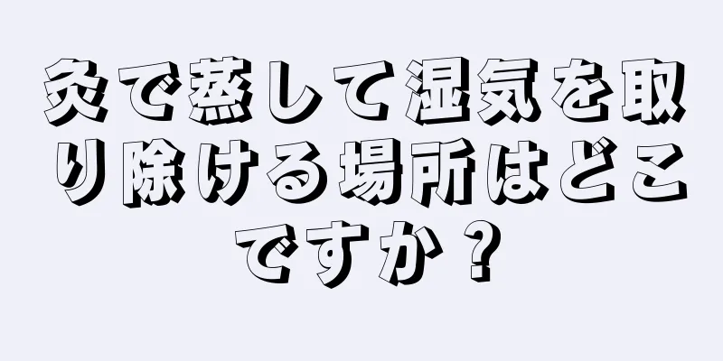 灸で蒸して湿気を取り除ける場所はどこですか？