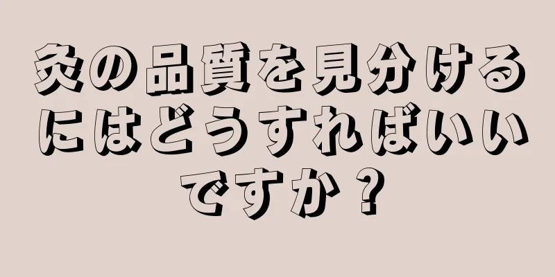 灸の品質を見分けるにはどうすればいいですか？